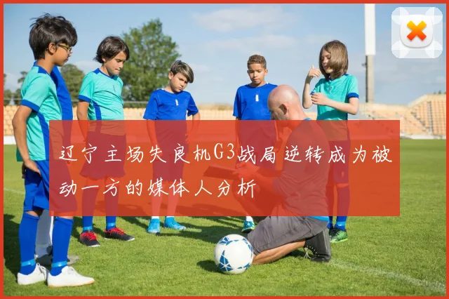 辽宁主场失良机G3战局逆转成为被动一方的媒体人分析