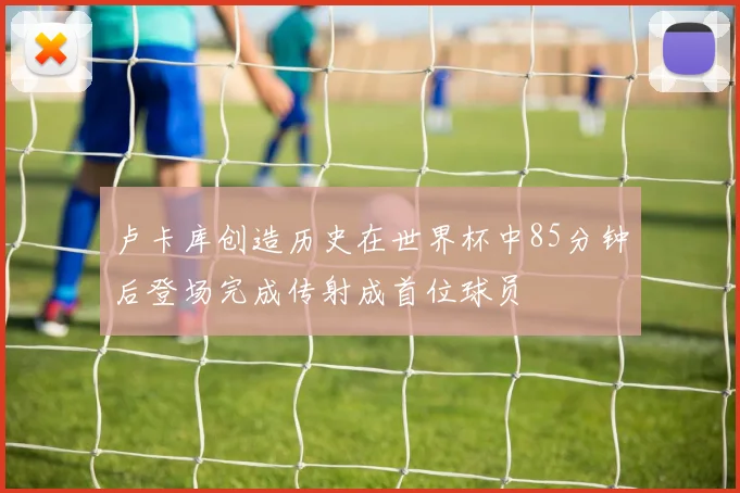 卢卡库创造历史在世界杯中85分钟后登场完成传射成首位球员