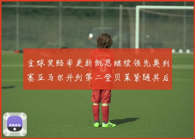 金球奖赔率更新凯恩继续领先奥利塞亚马尔并列第二登贝莱紧随其后