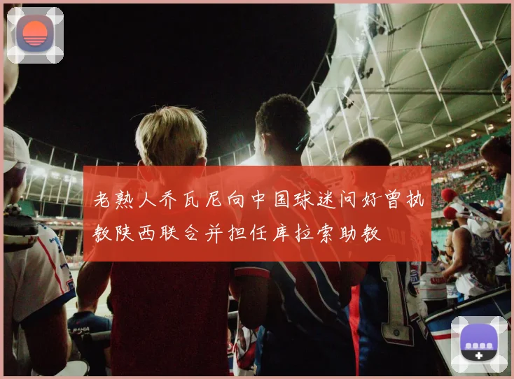 老熟人乔瓦尼向中国球迷问好曾执教陕西联合并担任库拉索助教