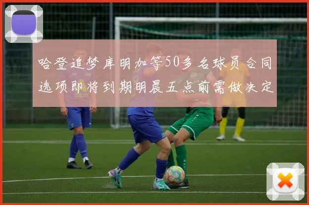 哈登追梦库明加等50多名球员合同选项即将到期明晨五点前需做决定
