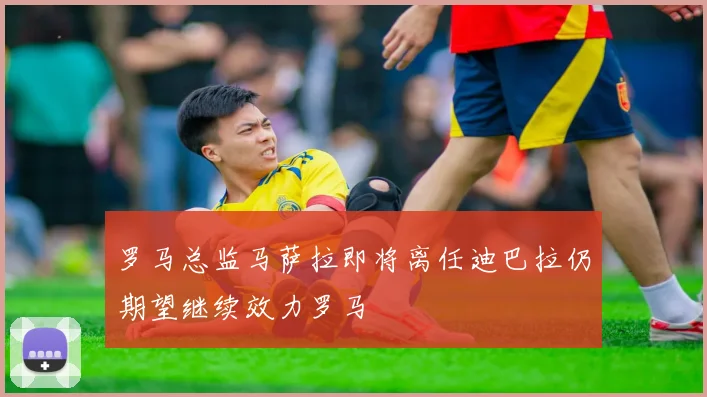 罗马总监马萨拉即将离任迪巴拉仍期望继续效力罗马