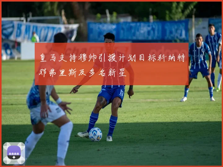 皇马支持穆帅引援计划目标科纳特邓弗里斯及多名新星