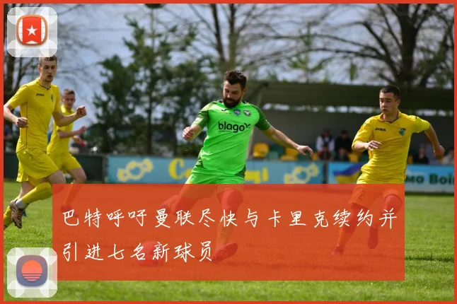 巴特呼吁曼联尽快与卡里克续约并引进七名新球员