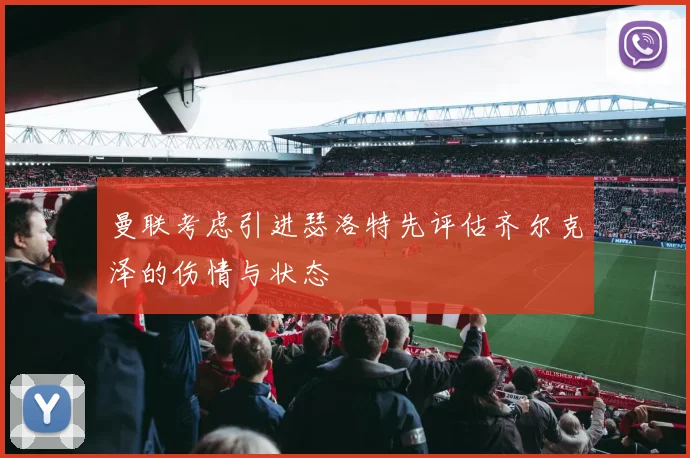 曼联考虑引进瑟洛特先评估齐尔克泽的伤情与状态