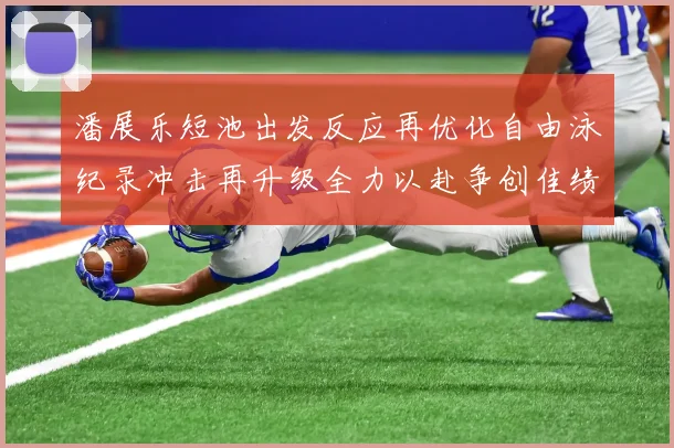 潘展乐短池出发反应再优化自由泳纪录冲击再升级全力以赴争创佳绩