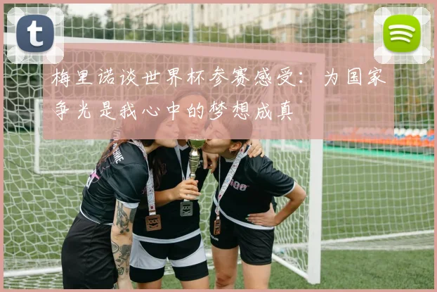 梅里诺谈世界杯参赛感受：为国家争光是我心中的梦想成真