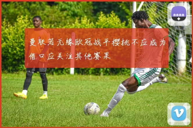 曼联若无缘欧冠战平樱桃不应成为借口应关注其他赛果