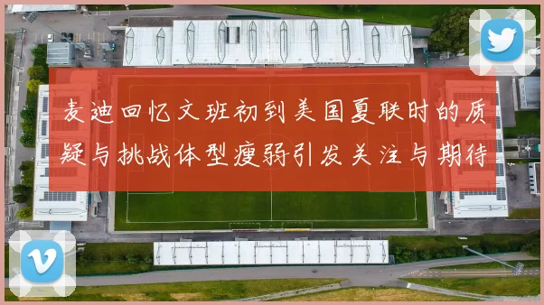 麦迪回忆文班初到美国夏联时的质疑与挑战体型瘦弱引发关注与期待