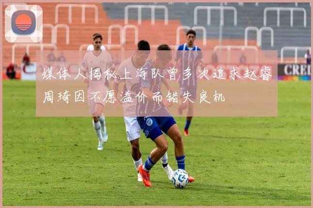 媒体人揭秘上海队曾多次追求赵睿周琦因不愿溢价而错失良机
