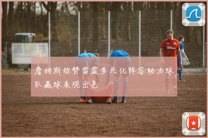 詹姆斯称赞雷霆多元化阵容助力球队赢球表现出色