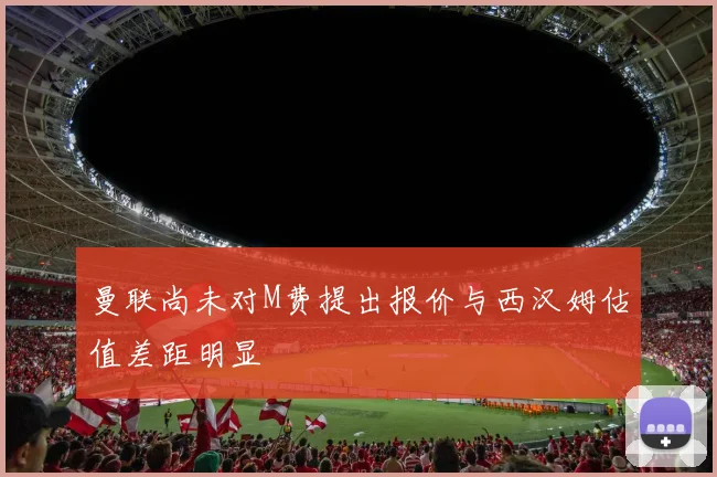 曼联尚未对M费提出报价与西汉姆估值差距明显