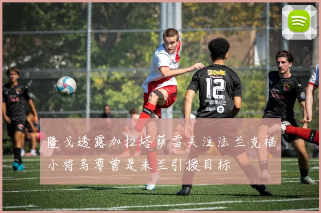 隆戈透露加拉塔萨雷关注法兰克福小将乌尊曾是米兰引援目标