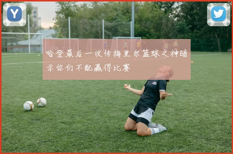 哈登最后一攻传梅里尔篮球之神暗示你们不配赢得比赛