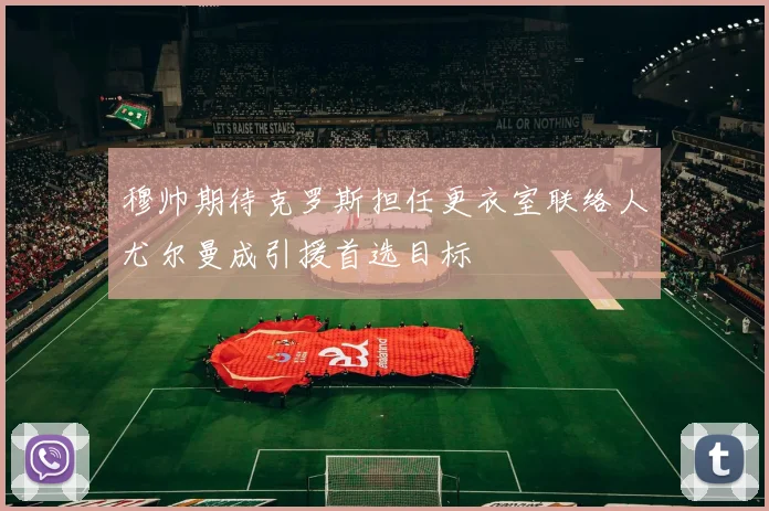 穆帅期待克罗斯担任更衣室联络人尤尔曼成引援首选目标