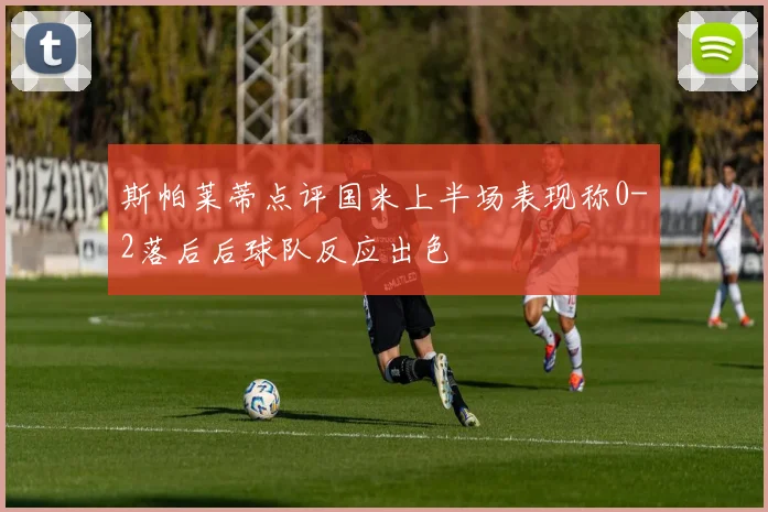 斯帕莱蒂点评国米上半场表现称0-2落后后球队反应出色