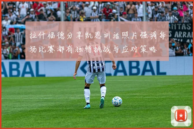 拉什福德分享凯恩训话照片强调每场比赛都有独特挑战与应对策略