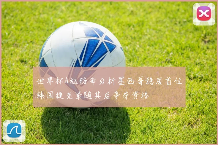 世界杯A组赔率分析墨西哥稳居首位韩国捷克紧随其后争夺资格
