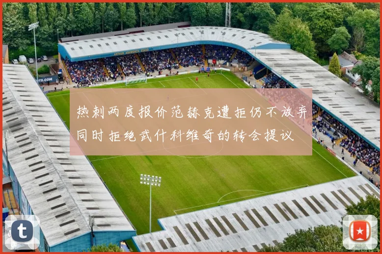 热刺两度报价范赫克遭拒仍不放弃同时拒绝武什科维奇的转会提议