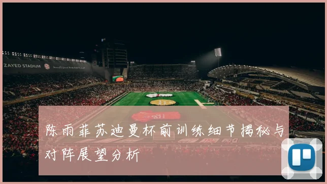 陈雨菲苏迪曼杯前训练细节揭秘与对阵展望分析