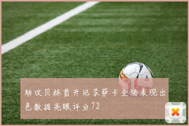 助攻贝林首开记录萨卡全场表现出色数据亮眼评分72