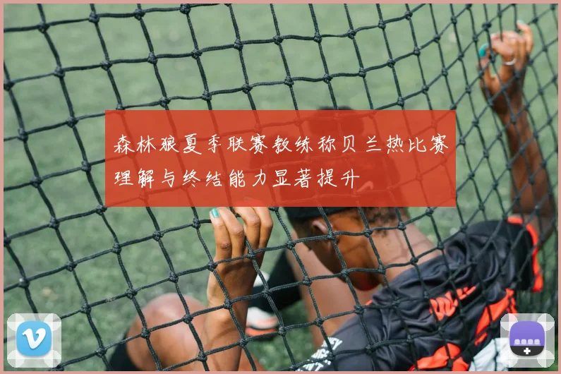 森林狼夏季联赛教练称贝兰热比赛理解与终结能力显著提升