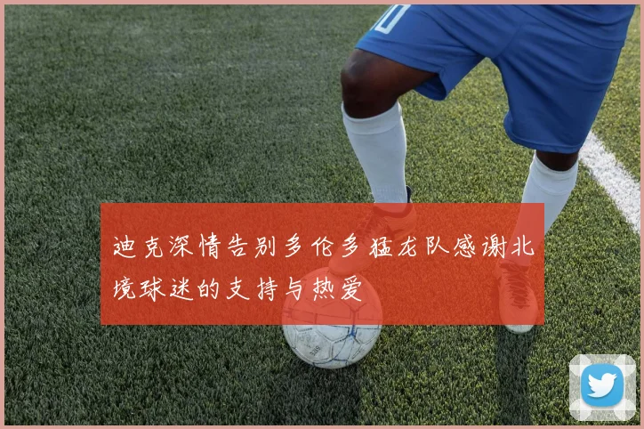 迪克深情告别多伦多猛龙队感谢北境球迷的支持与热爱