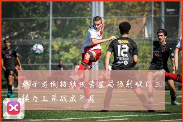 韩子龙倒钩助攻黄紫昌巧射破门三镇与玉昆战成平局
