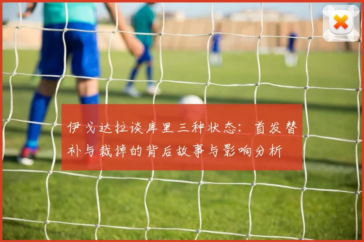 伊戈达拉谈库里三种状态：首发替补与裁掉的背后故事与影响分析