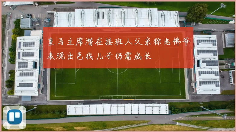 皇马主席潜在接班人父亲称老佛爷表现出色我儿子仍需成长