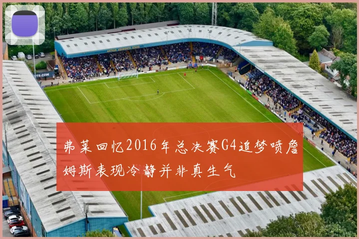 弗莱回忆2016年总决赛G4追梦喷詹姆斯表现冷静并非真生气