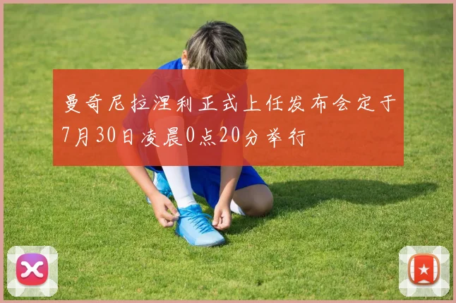 曼奇尼拉涅利正式上任发布会定于7月30日凌晨0点20分举行