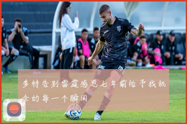 多特告别雷霆感恩七年前给予我机会的每一个瞬间