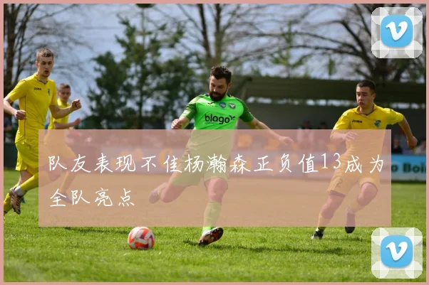 队友表现不佳杨瀚森正负值13成为全队亮点