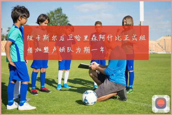 纽卡斯尔后卫哈里森阿什比正式租借加盟卢顿队为期一年