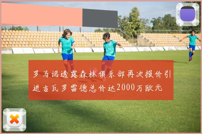 罗马诺透露森林俱乐部再次报价引进吉瓦罗雷德总价达2000万欧元