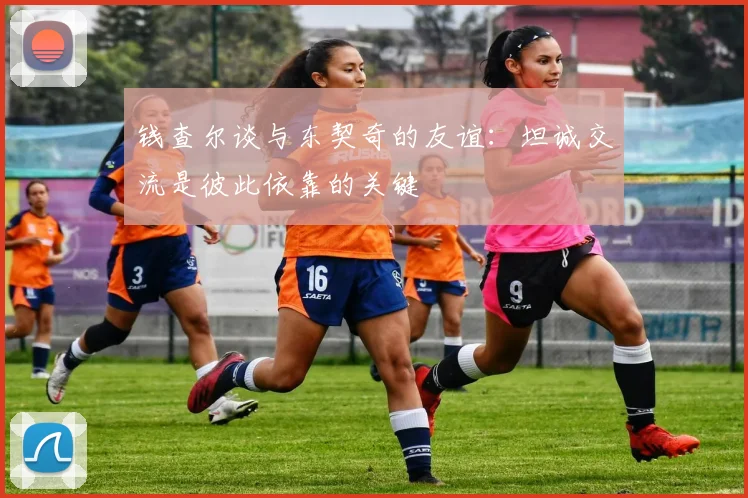 钱查尔谈与东契奇的友谊：坦诚交流是彼此依靠的关键