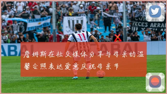 詹姆斯在社交媒体分享与母亲的温馨合照表达爱意庆祝母亲节